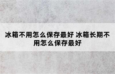 冰箱不用怎么保存最好 冰箱长期不用怎么保存最好